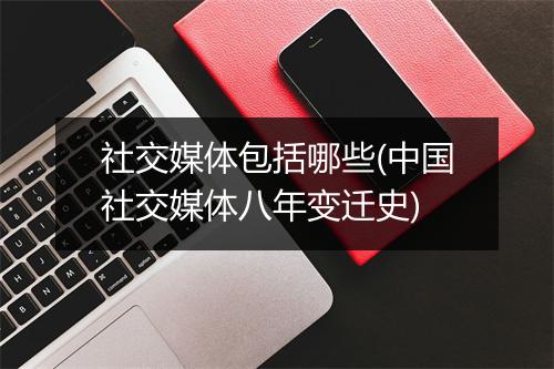 社交媒体包括哪些(中国社交媒体八年变迁史)