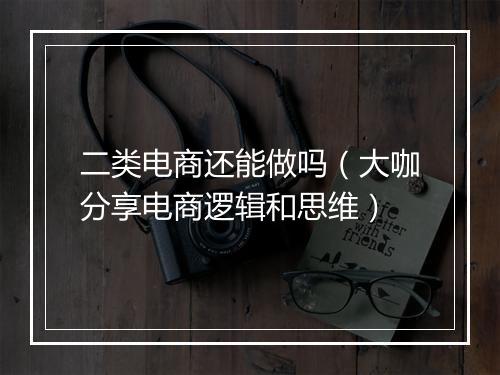 二类电商还能做吗（大咖分享电商逻辑和思维）