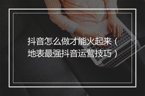 抖音怎么做才能火起来（地表最强抖音运营技巧）