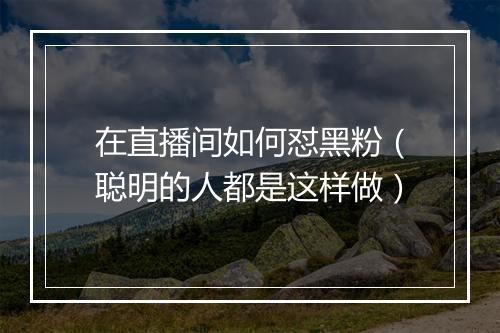 在直播间如何怼黑粉（聪明的人都是这样做）