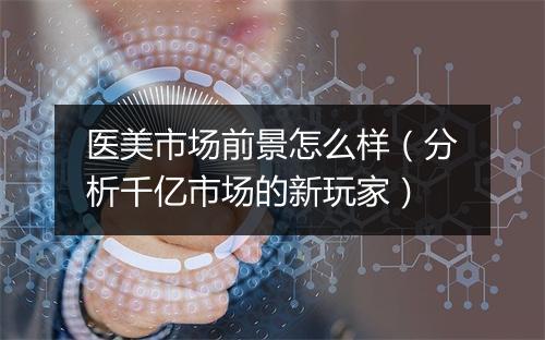 医美市场前景怎么样（分析千亿市场的新玩家）