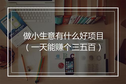 做小生意有什么好项目（一天能赚个三五百）