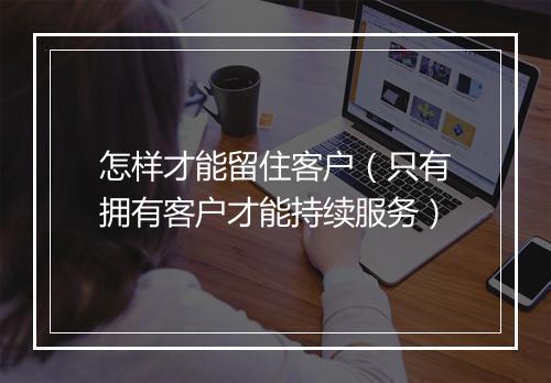 怎样才能留住客户（只有拥有客户才能持续服务）