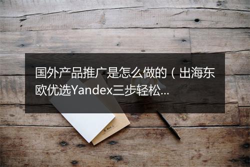 国外产品推广是怎么做的（出海东欧优选Yandex三步轻松获客）