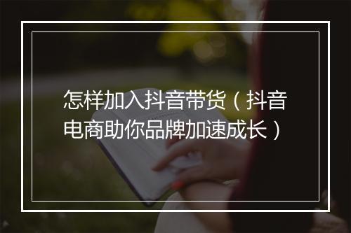 怎样加入抖音带货（抖音电商助你品牌加速成长）