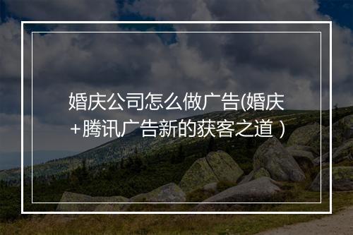 婚庆公司怎么做广告(婚庆+腾讯广告新的获客之道）