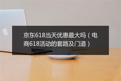 京东618当天优惠最大吗（电商618活动的套路及门道）