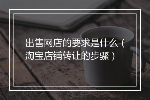 出售网店的要求是什么（淘宝店铺转让的步骤）