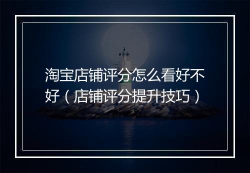 淘宝店铺评分怎么看好不好（店铺评分提升技巧）