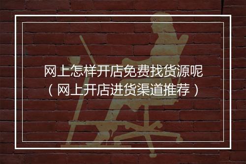 网上怎样开店免费找货源呢（网上开店进货渠道推荐）