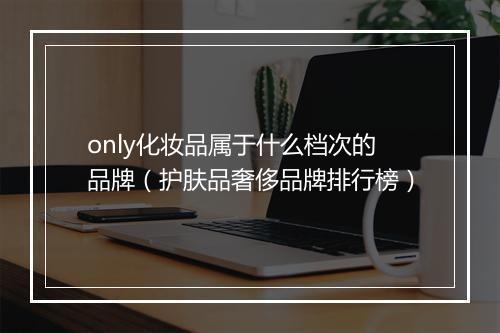 only化妆品属于什么档次的品牌（护肤品奢侈品牌排行榜）