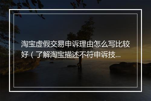 淘宝虚假交易申诉理由怎么写比较好（了解淘宝描述不符申诉技巧）
