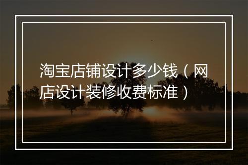 淘宝店铺设计多少钱（网店设计装修收费标准）