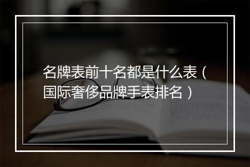 名牌表前十名都是什么表（国际奢侈品牌手表排名）