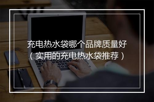 充电热水袋哪个品牌质量好（实用的充电热水袋推荐）