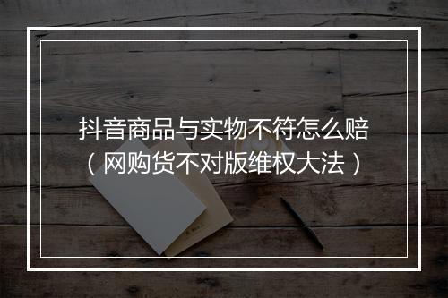 抖音商品与实物不符怎么赔（网购货不对版维权大法）