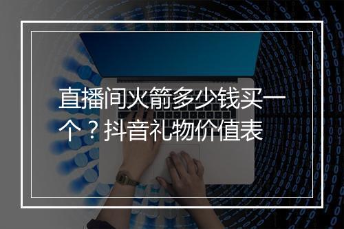 直播间火箭多少钱买一个？抖音礼物价值表