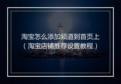 淘宝怎么添加频道到首页上（淘宝店铺推荐设置教程）
