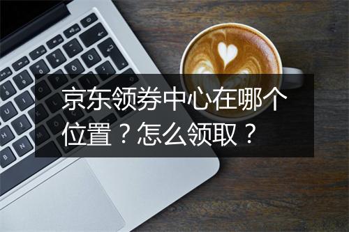 京东领券中心在哪个位置？怎么领取？