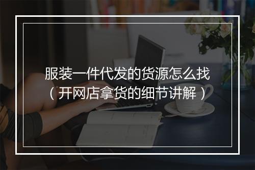 服装一件代发的货源怎么找（开网店拿货的细节讲解）