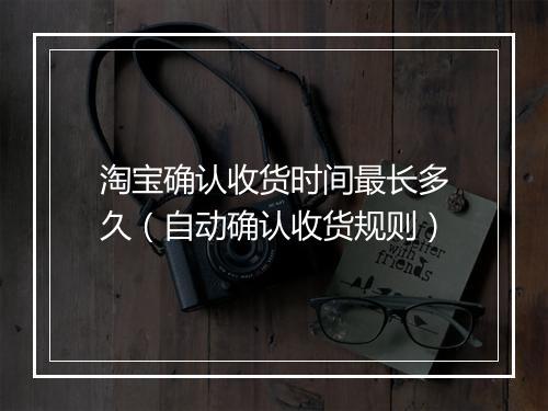 淘宝确认收货时间最长多久（自动确认收货规则）