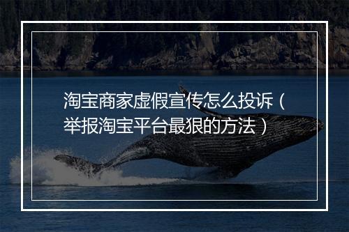 淘宝商家虚假宣传怎么投诉（举报淘宝平台最狠的方法）