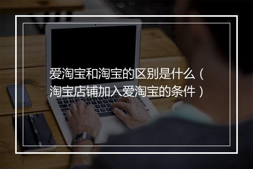 爱淘宝和淘宝的区别是什么（淘宝店铺加入爱淘宝的条件）
