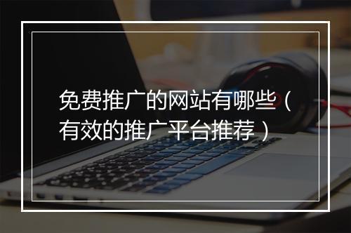 免费推广的网站有哪些（有效的推广平台推荐）