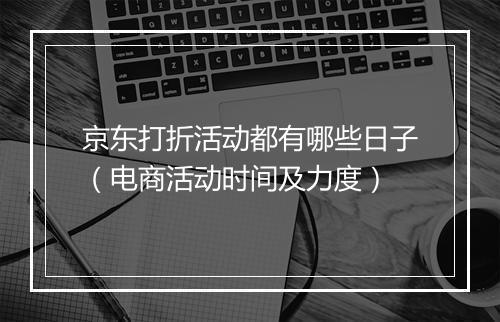 京东打折活动都有哪些日子（电商活动时间及力度）