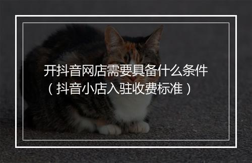 开抖音网店需要具备什么条件（抖音小店入驻收费标准）