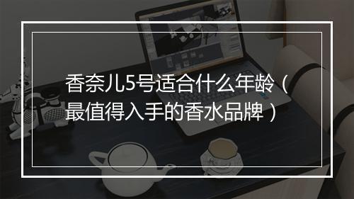 香奈儿5号适合什么年龄（最值得入手的香水品牌）