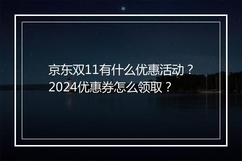 京东双11有什么优惠活动？2024优惠券怎么领取？