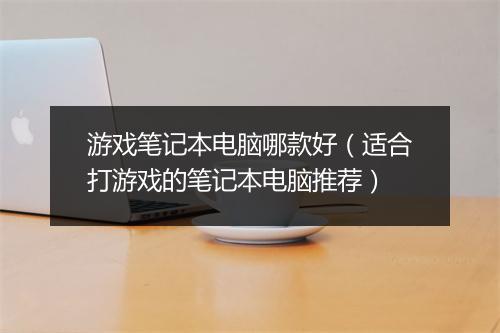 游戏笔记本电脑哪款好（适合打游戏的笔记本电脑推荐）