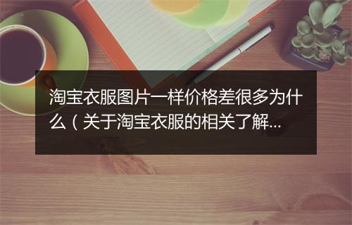 淘宝衣服图片一样价格差很多为什么（关于淘宝衣服的相关了解）