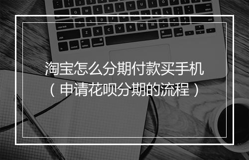 淘宝怎么分期付款买手机（申请花呗分期的流程）
