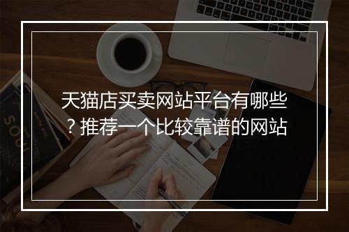 天猫店买卖网站平台有哪些？推荐一个比较靠谱的网站