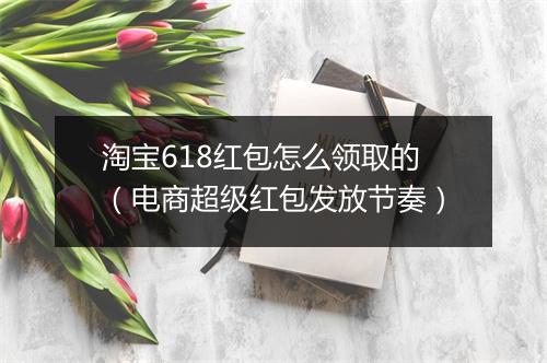 淘宝618红包怎么领取的（电商超级红包发放节奏）