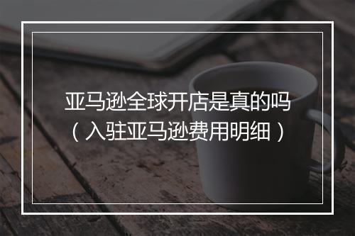 亚马逊全球开店是真的吗（入驻亚马逊费用明细）