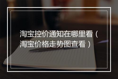 淘宝控价通知在哪里看（淘宝价格走势图查看）