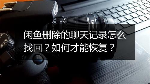 闲鱼删除的聊天记录怎么找回？如何才能恢复？