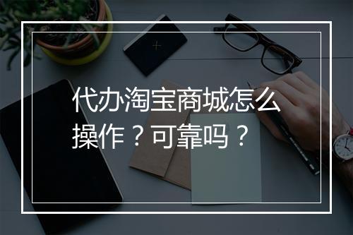 代办淘宝商城怎么操作？可靠吗？