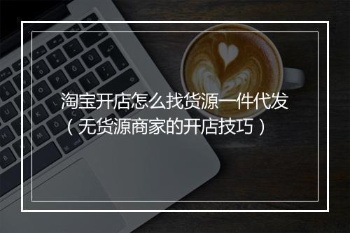 淘宝开店怎么找货源一件代发（无货源商家的开店技巧）