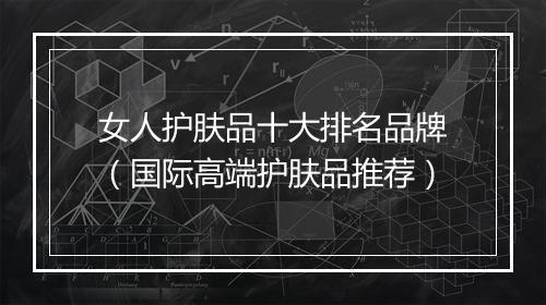 女人护肤品十大排名品牌（国际高端护肤品推荐）