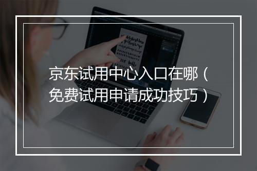 京东试用中心入口在哪（免费试用申请成功技巧）