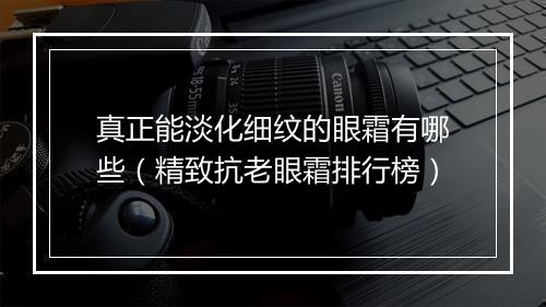 真正能淡化细纹的眼霜有哪些（精致抗老眼霜排行榜）