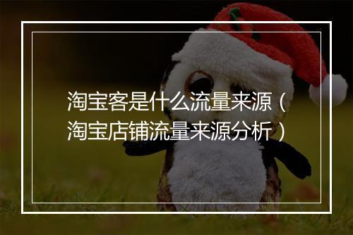 淘宝客是什么流量来源（淘宝店铺流量来源分析）