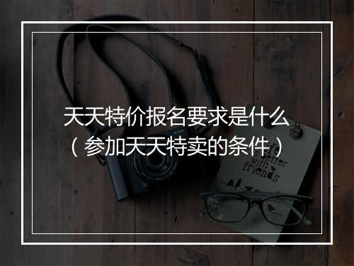 天天特价报名要求是什么（参加天天特卖的条件）