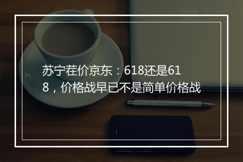 苏宁茬价京东：618还是618，价格战早已不是简单价格战
