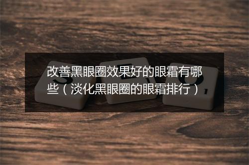 改善黑眼圈效果好的眼霜有哪些（淡化黑眼圈的眼霜排行）
