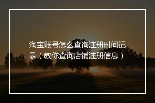 淘宝账号怎么查询注册时间记录（教你查询店铺注册信息）